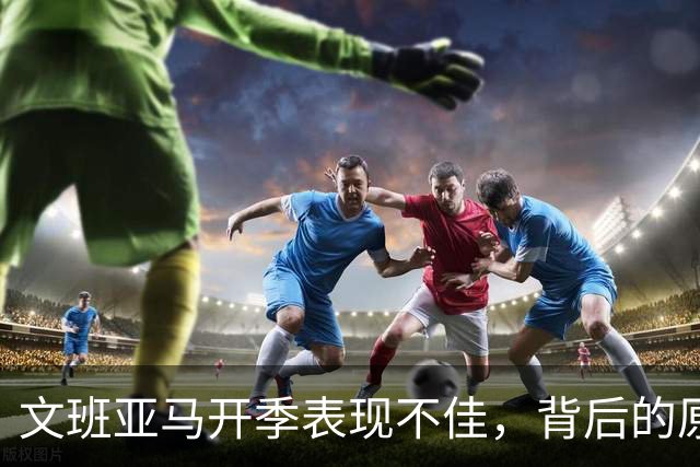 文班亚马开季表现不佳，背后的原因解析