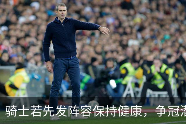 骑士若先发阵容保持健康，争冠潜力将稳步提升